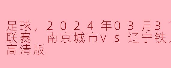 足球，2024年03月31日 中甲联赛 南京城市vs辽宁铁人，正赛，高清版